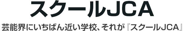 スクールJCA 芸能界に一番近い学校、それが「スクールJCA」