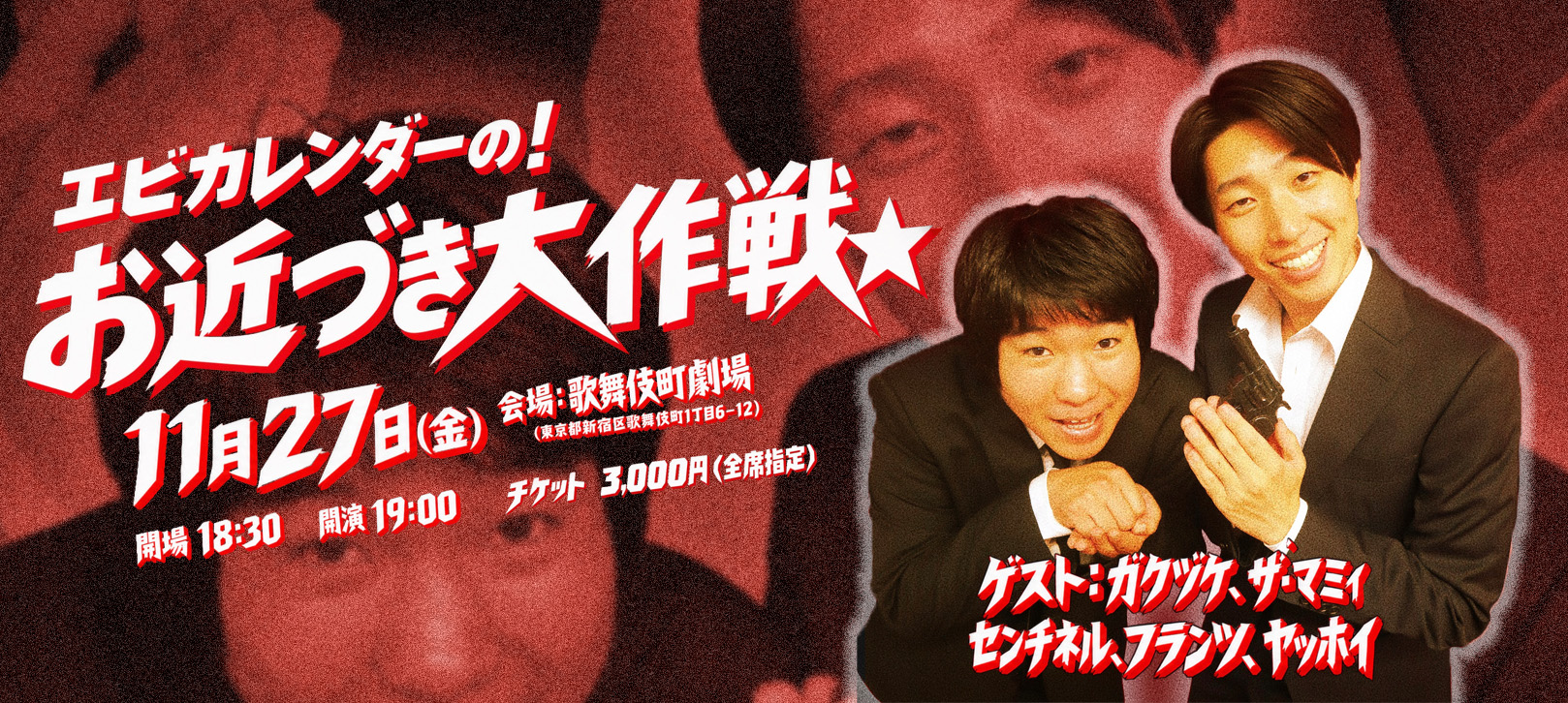 エビカレンダーの!お近づき大作戦★ 11月27日(金) 開場 18:30 開演:19:00 会場:歌舞伎町劇場(東京都新宿区歌舞伎町1丁目6-12) チケット 3,000円(全席指定) ゲスト:ガクヅケ、ザ・マミィ、センチネル、フランツ、ヤッホイ