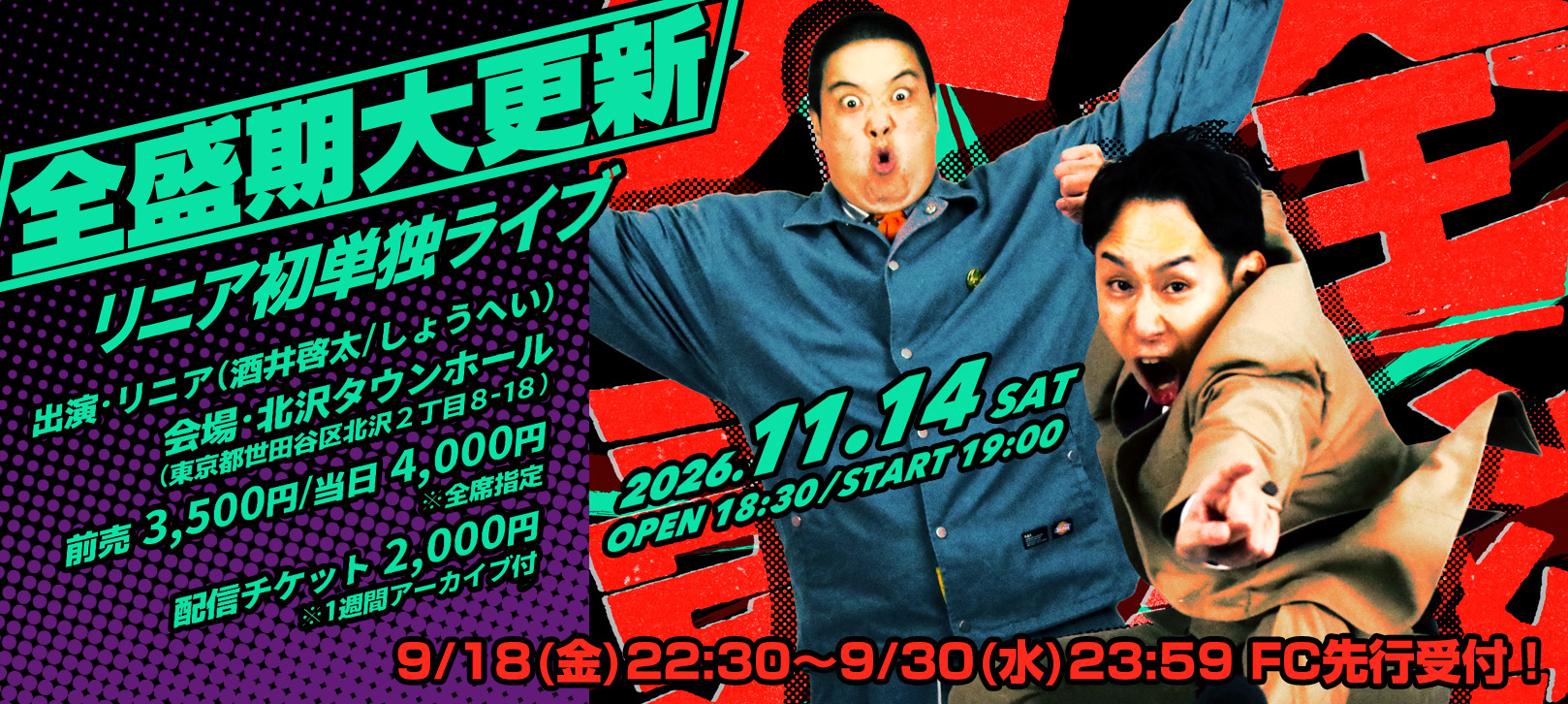 リニア初単独ライブ「全盛期大更新」日時:2026年 11月 14日(土)18:30 開場 / 19:00 開演 会場: 北沢タウンホール(東京都世田谷区北沢2丁目8−18) 出演: リニア(酒井啓太・しょうへい) 会場チケット: 前売 3,500円 / 当日 4,000円 ※全席指定 配信チケット: 2,000円 ※1週間アーカイブ付き 9/18(金)22:30~9/30(水)23:59 FC先行受付!