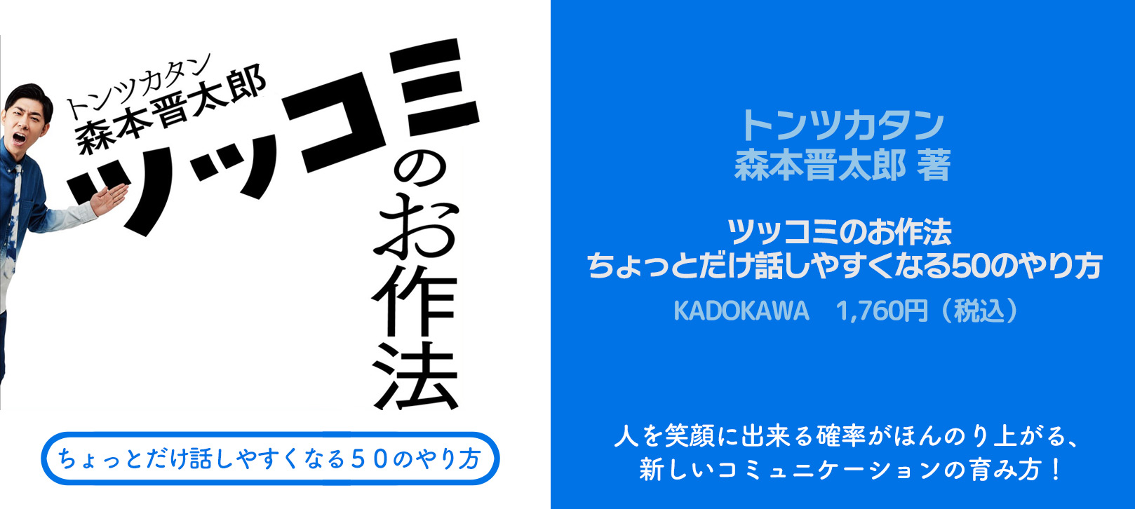 トンツカタン森本晋太郎 著「ツッコミのお作法 ちょっとだけ話しやすくなる50のやり方」KADOKAWA　1,760円（税込）人を笑顔に出来る確率がほんのり上がる、新しいコミュニケーションの育み方！