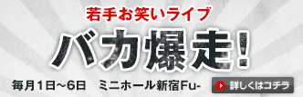 若手お笑いライブ バカ爆走！ 毎月1日～6日 ミニホール新宿Fu- 詳しくはコチラ